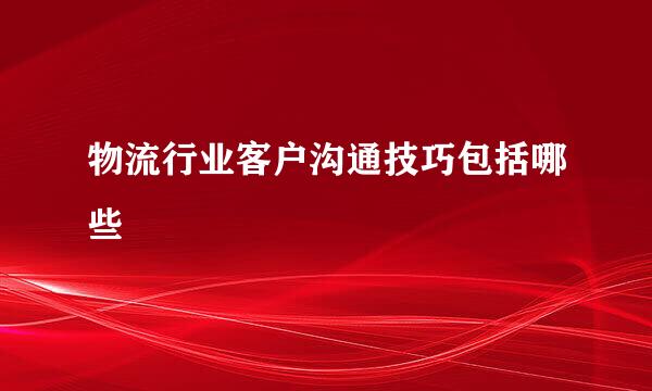 物流行业客户沟通技巧包括哪些