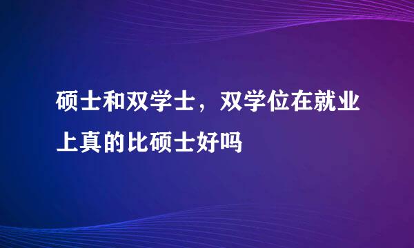 硕士和双学士，双学位在就业上真的比硕士好吗