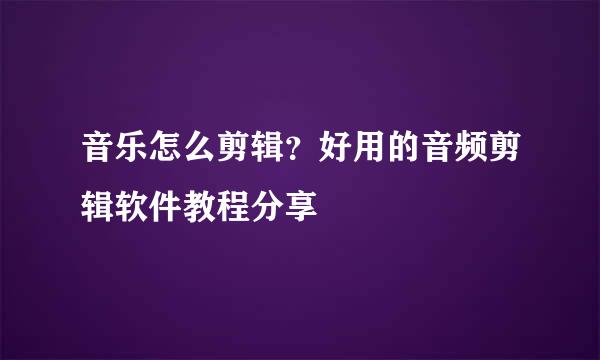 音乐怎么剪辑？好用的音频剪辑软件教程分享