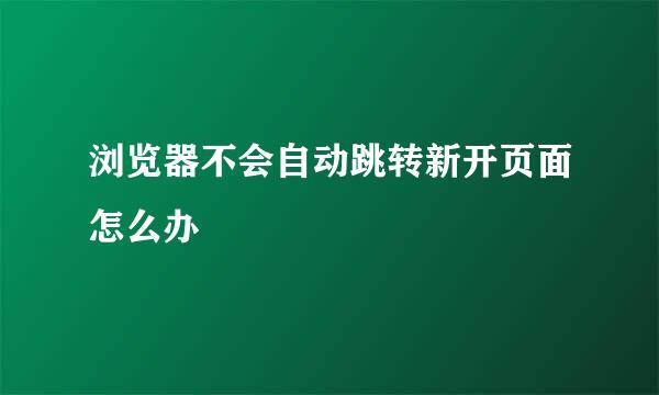 浏览器不会自动跳转新开页面怎么办