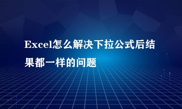 Excel怎么解决下拉公式后结果都一样的问题