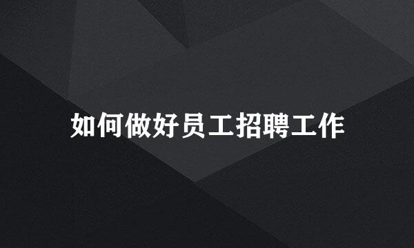 如何做好员工招聘工作