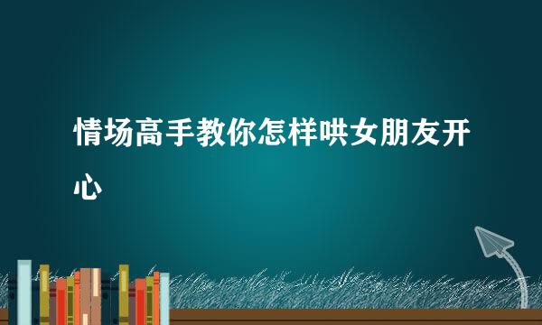 情场高手教你怎样哄女朋友开心