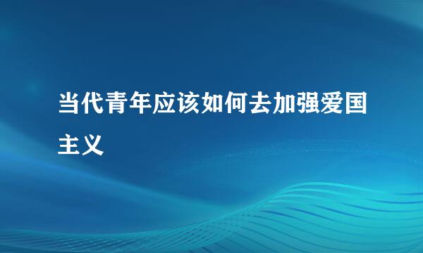 当代青年应该如何去加强爱国主义