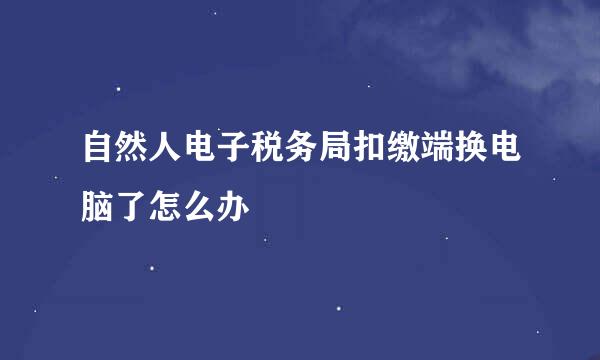 自然人电子税务局扣缴端换电脑了怎么办