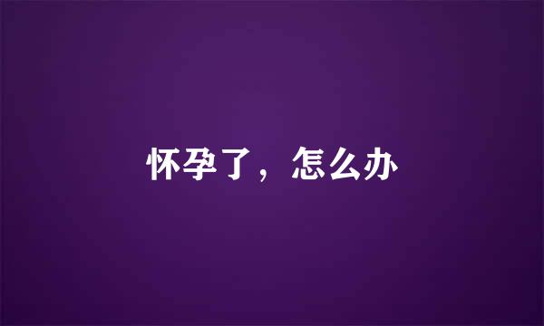 怀孕了，怎么办