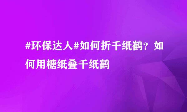 #环保达人#如何折千纸鹤？如何用糖纸叠千纸鹤