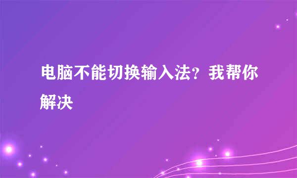 电脑不能切换输入法？我帮你解决