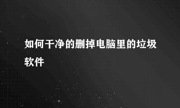 如何干净的删掉电脑里的垃圾软件