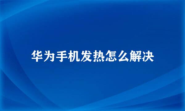 华为手机发热怎么解决