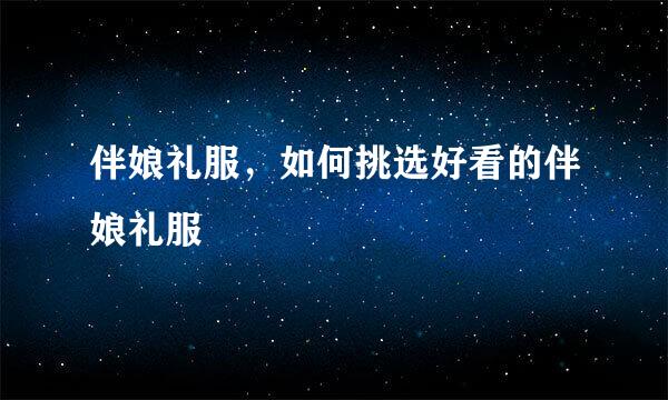 伴娘礼服，如何挑选好看的伴娘礼服