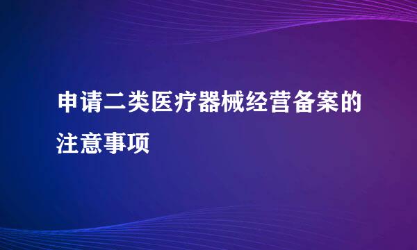 申请二类医疗器械经营备案的注意事项