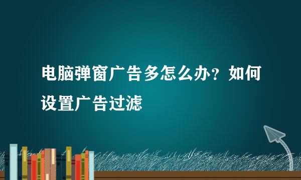 电脑弹窗广告多怎么办？如何设置广告过滤