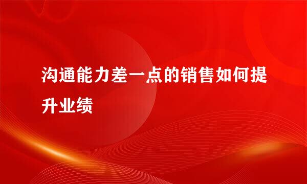 沟通能力差一点的销售如何提升业绩