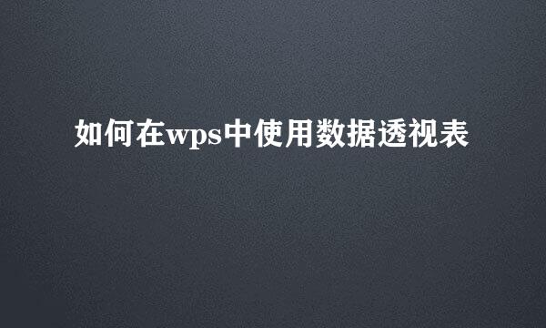 如何在wps中使用数据透视表