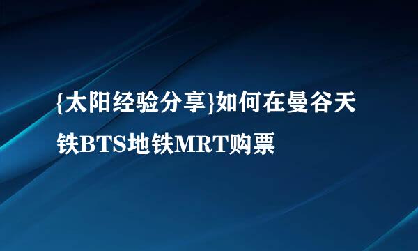{太阳经验分享}如何在曼谷天铁BTS地铁MRT购票