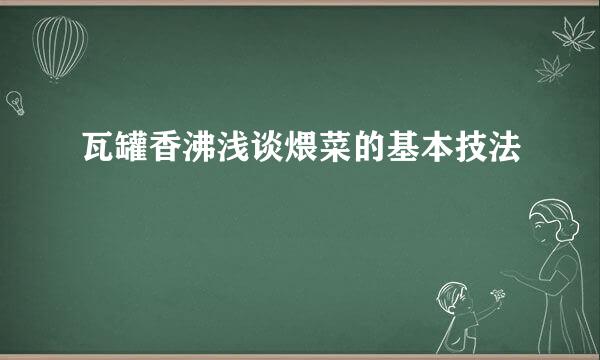 瓦罐香沸浅谈煨菜的基本技法