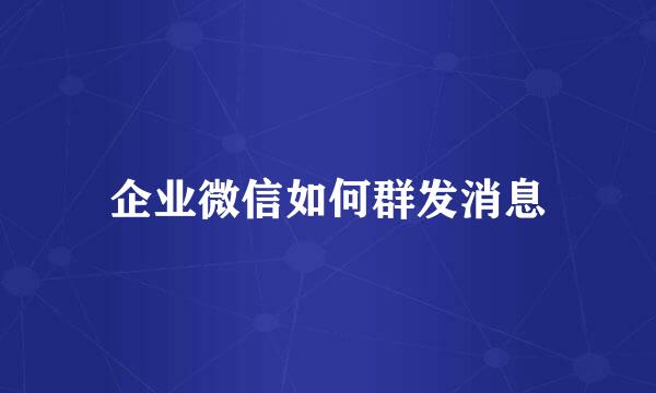 企业微信如何群发消息