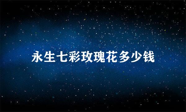 永生七彩玫瑰花多少钱