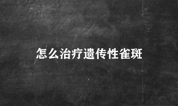 怎么治疗遗传性雀斑