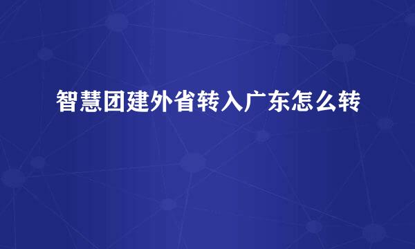 智慧团建外省转入广东怎么转