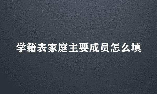 学籍表家庭主要成员怎么填