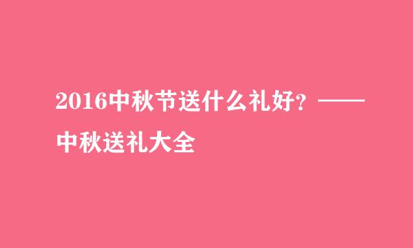 2016中秋节送什么礼好？——中秋送礼大全