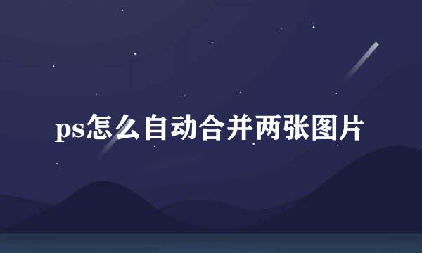 ps怎么自动合并两张图片