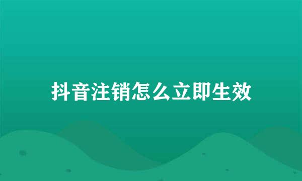抖音注销怎么立即生效