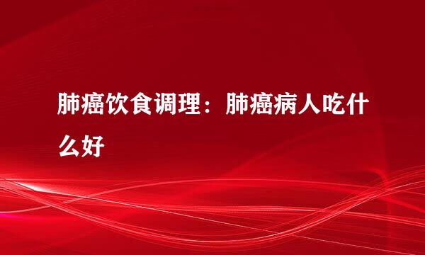 肺癌饮食调理：肺癌病人吃什么好