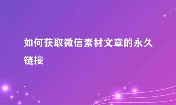 如何获取微信素材文章的永久链接