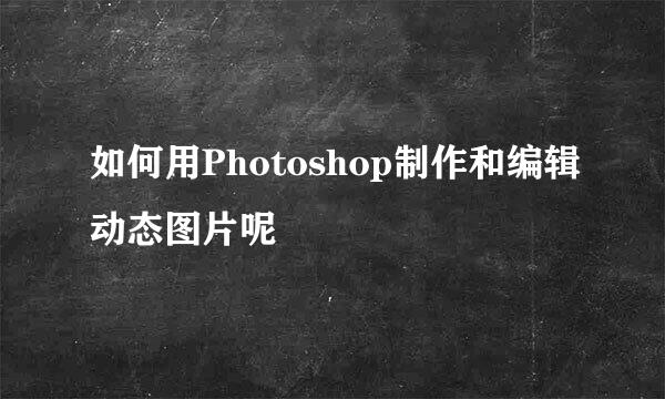 如何用Photoshop制作和编辑动态图片呢