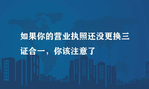 如果你的营业执照还没更换三证合一，你该注意了