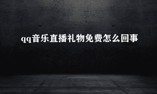 qq音乐直播礼物免费怎么回事