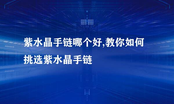 紫水晶手链哪个好,教你如何挑选紫水晶手链