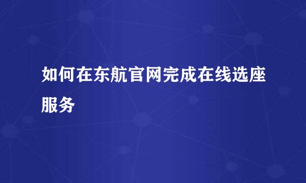如何在东航官网完成在线选座服务