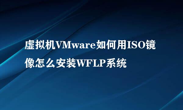 虚拟机VMware如何用ISO镜像怎么安装WFLP系统