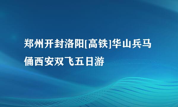 郑州开封洛阳[高铁]华山兵马俑西安双飞五日游
