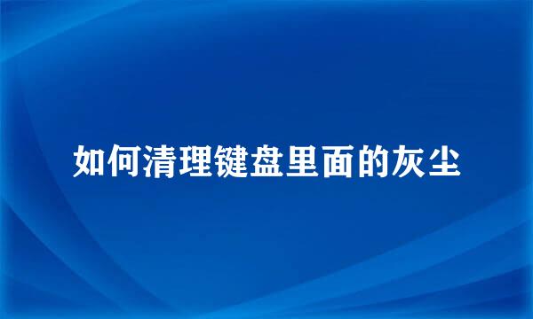 如何清理键盘里面的灰尘
