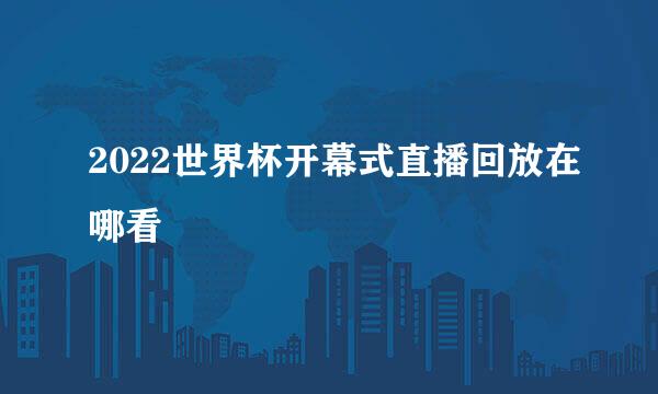 2022世界杯开幕式直播回放在哪看