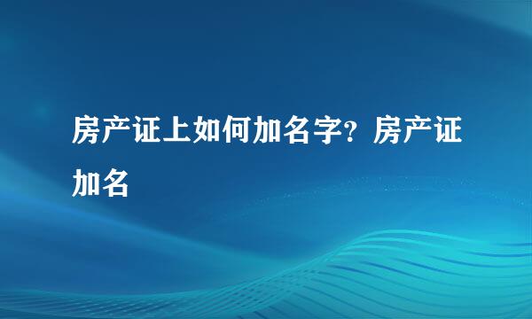 房产证上如何加名字？房产证加名