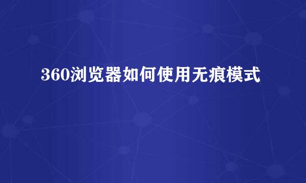 360浏览器如何使用无痕模式