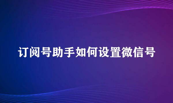 订阅号助手如何设置微信号