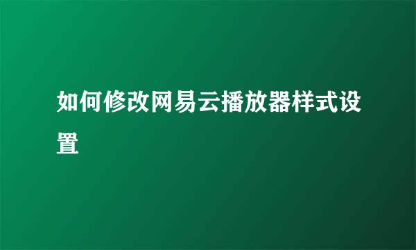 如何修改网易云播放器样式设置