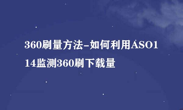 360刷量方法-如何利用ASO114监测360刷下载量