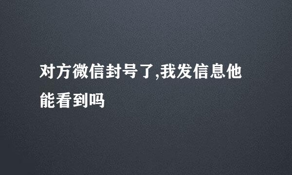 对方微信封号了,我发信息他能看到吗