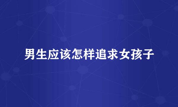 男生应该怎样追求女孩子