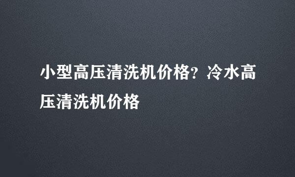 小型高压清洗机价格？冷水高压清洗机价格