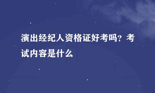演出经纪人资格证好考吗？考试内容是什么