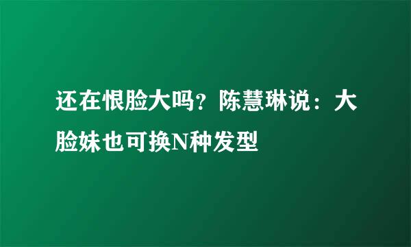 还在恨脸大吗？陈慧琳说：大脸妹也可换N种发型